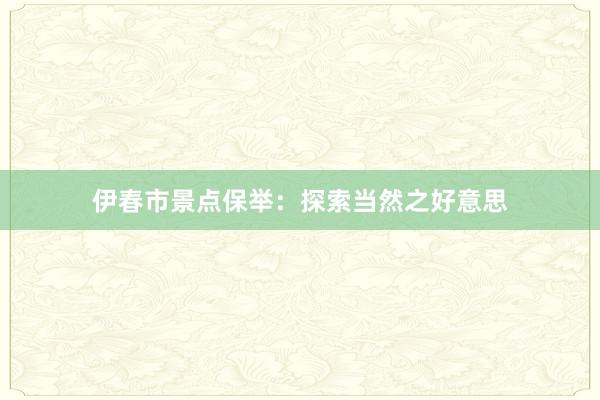 伊春市景点保举：探索当然之好意思