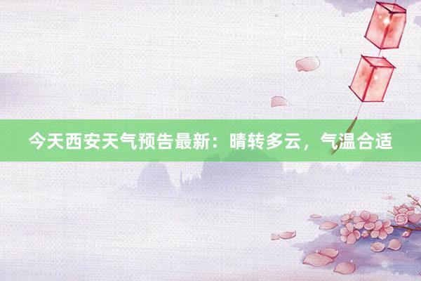 今天西安天气预告最新：晴转多云，气温合适