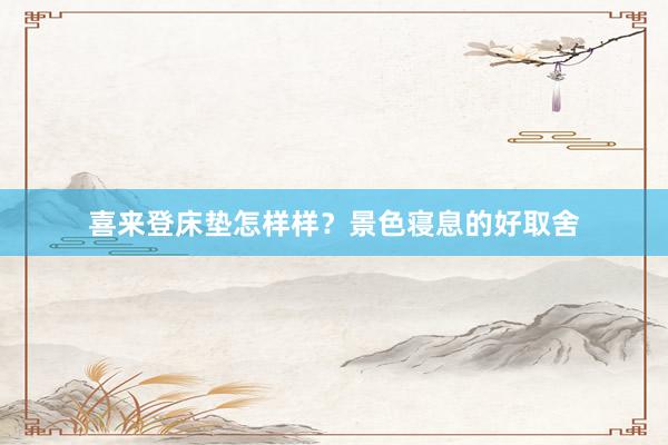 喜来登床垫怎样样？景色寝息的好取舍